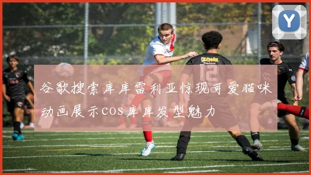 谷歌搜索库库雷利亚惊现可爱猫咪动画展示cos库库发型魅力