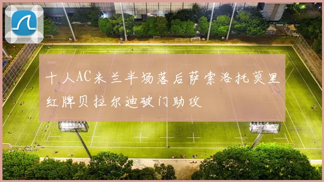 十人AC米兰半场落后萨索洛托莫里红牌贝拉尔迪破门助攻