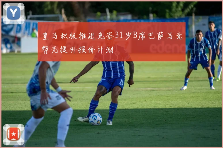 皇马积极推进免签31岁B席巴萨马竞暂无提升报价计划