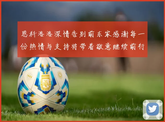 恩科洛洛深情告别前东家感谢每一份热情与支持将带着敬意继续前行