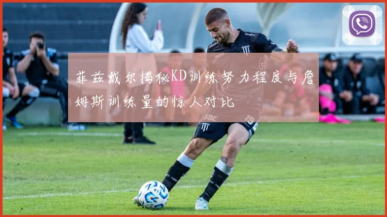 菲兹戴尔揭秘KD训练努力程度与詹姆斯训练量的惊人对比