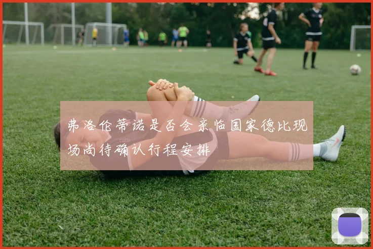 弗洛伦蒂诺是否会亲临国家德比现场尚待确认行程安排