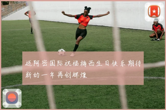 迈阿密国际祝福梅西生日快乐期待新的一年再创辉煌