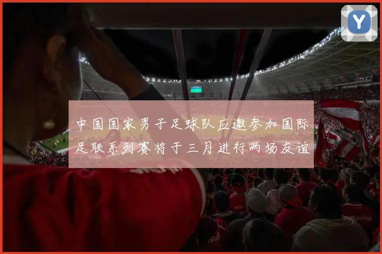 中国国家男子足球队应邀参加国际足联系列赛将于三月进行两场友谊赛