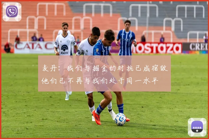 麦丹：我们与掘金的对抗已成宿敌他们已不再与我们处于同一水平
