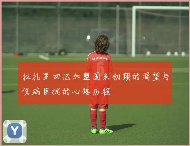 拉扎罗回忆加盟国米初期的渴望与伤病困扰的心路历程