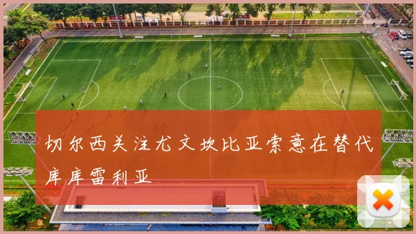 切尔西关注尤文坎比亚索意在替代库库雷利亚