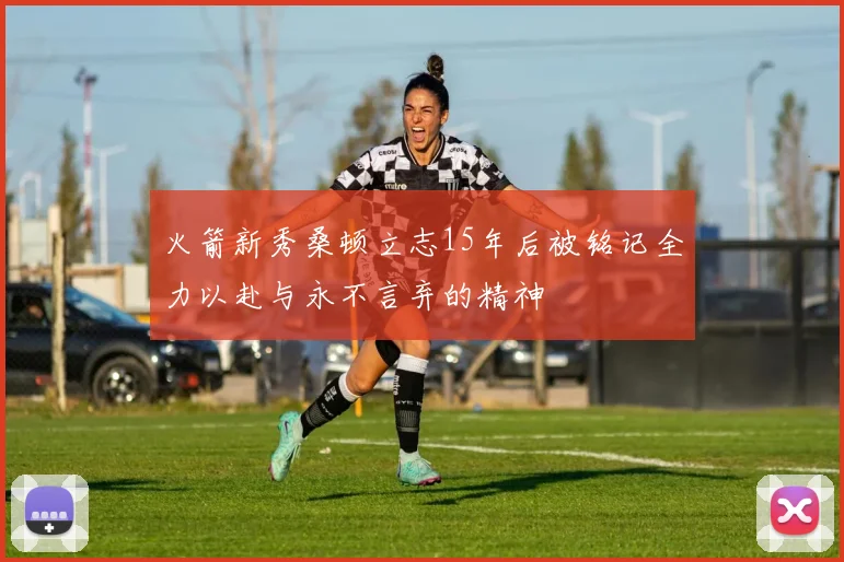 火箭新秀桑顿立志15年后被铭记全力以赴与永不言弃的精神