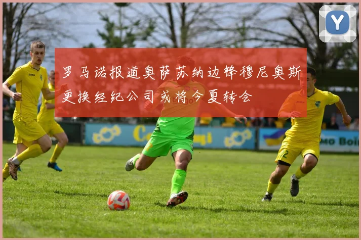 罗马诺报道奥萨苏纳边锋穆尼奥斯更换经纪公司或将今夏转会