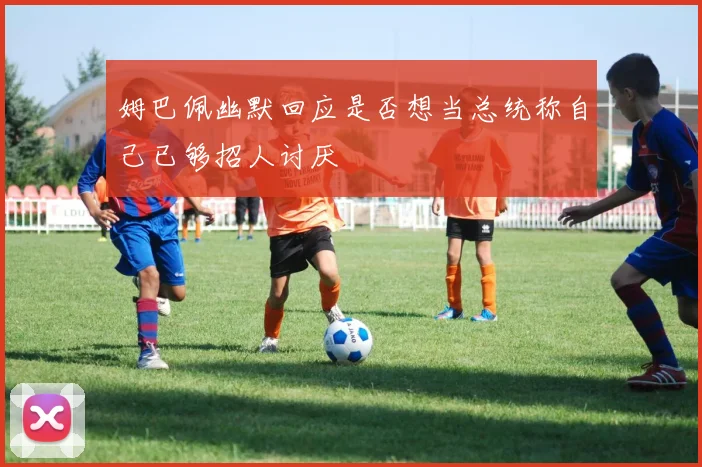 姆巴佩幽默回应是否想当总统称自己已够招人讨厌