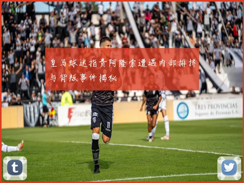 皇马球迷指责阿隆索遭遇内部排挤与背叛事件揭秘