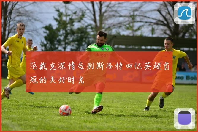 范戴克深情告别斯洛特回忆英超首冠的美好时光