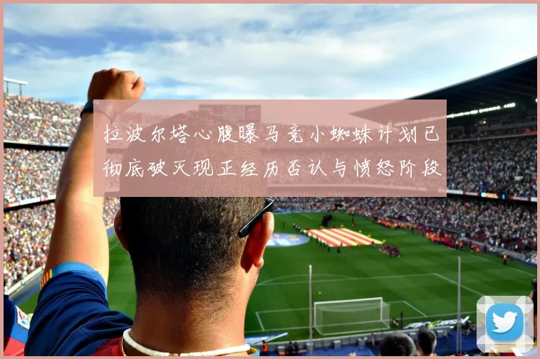 拉波尔塔心腹曝马竞小蜘蛛计划已彻底破灭现正经历否认与愤怒阶段