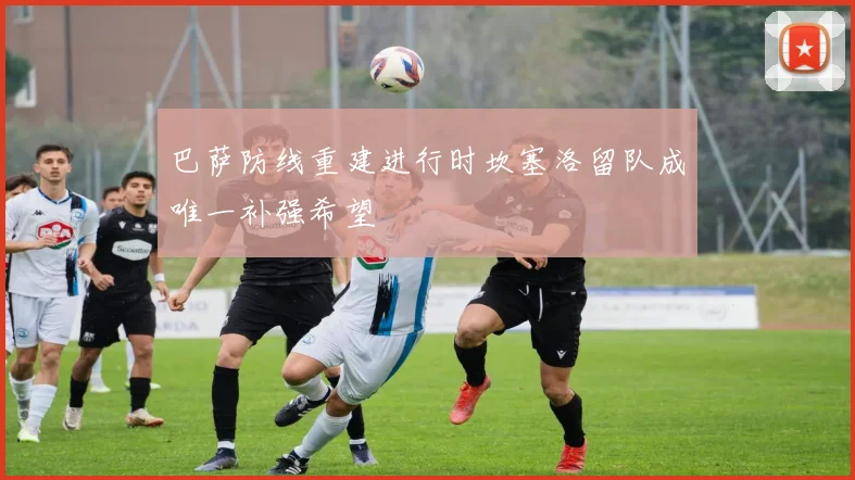 巴萨防线重建进行时坎塞洛留队成唯一补强希望
