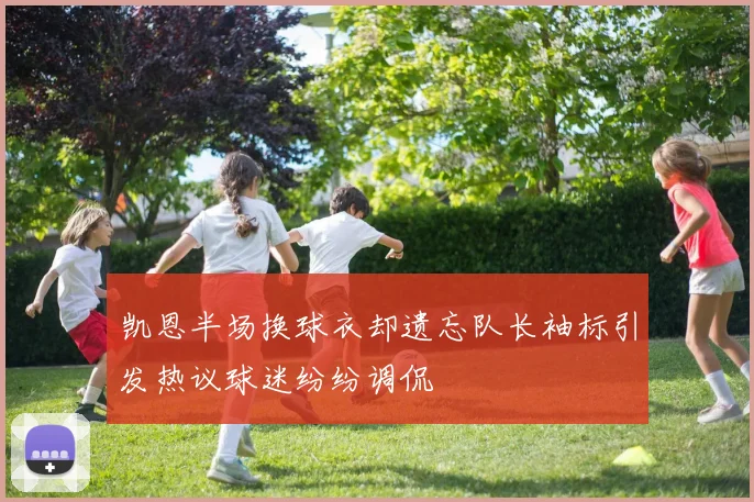 凯恩半场换球衣却遗忘队长袖标引发热议球迷纷纷调侃