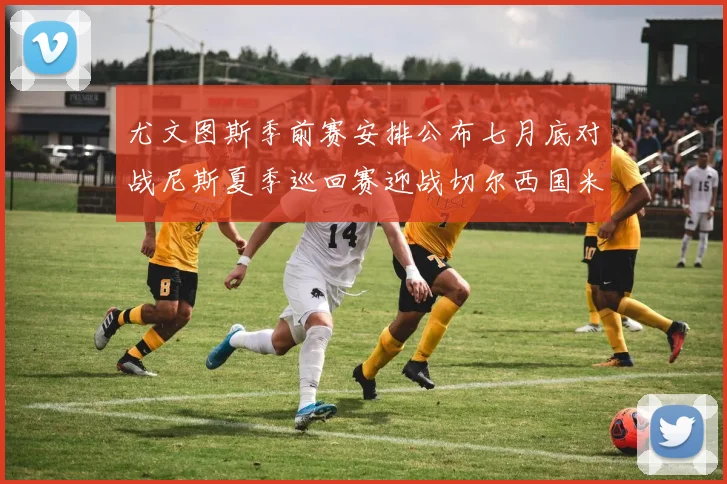 尤文图斯季前赛安排公布七月底对战尼斯夏季巡回赛迎战切尔西国米巴勒莫