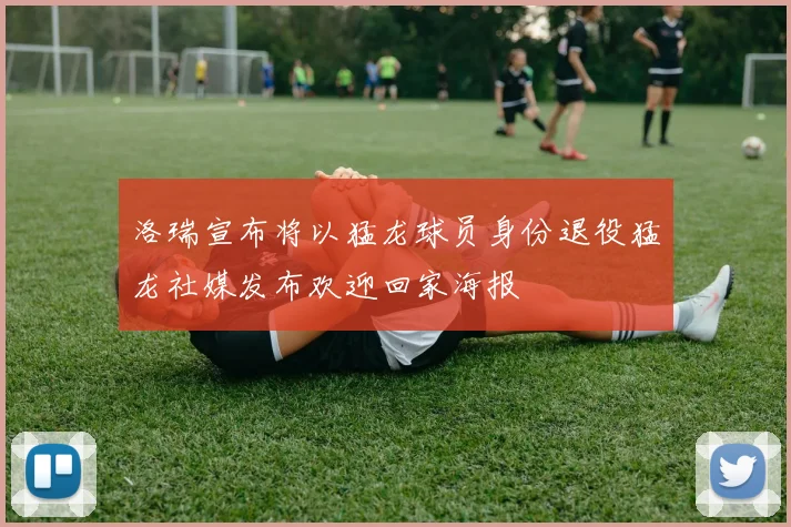 洛瑞宣布将以猛龙球员身份退役猛龙社媒发布欢迎回家海报
