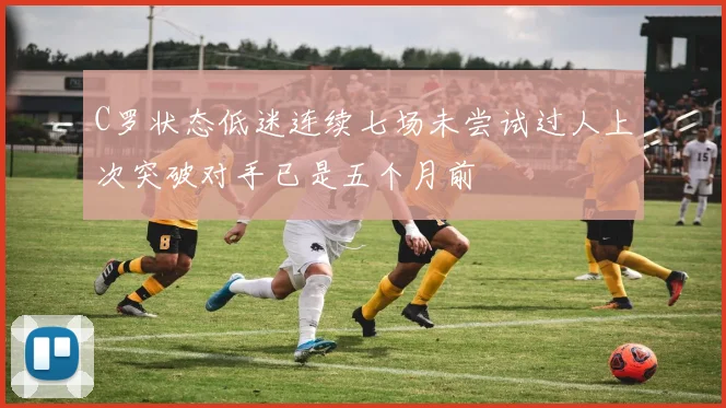C罗状态低迷连续七场未尝试过人上次突破对手已是五个月前