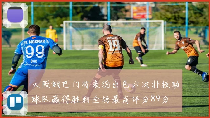 大阪钢巴门将表现出色六次扑救助球队赢得胜利全场最高评分89分