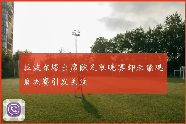 拉波尔塔出席欧足联晚宴却未能观看决赛引发关注