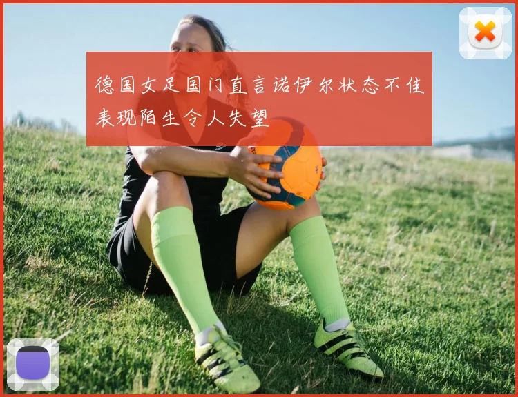 德国女足国门直言诺伊尔状态不佳表现陌生令人失望