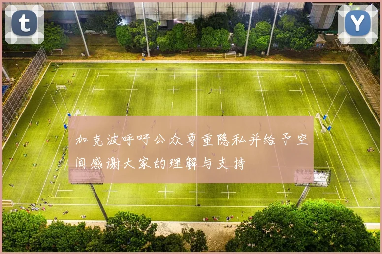 加克波呼吁公众尊重隐私并给予空间感谢大家的理解与支持