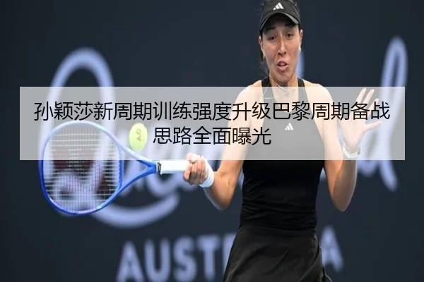 孙颖莎新周期训练强度升级巴黎周期备战思路全面曝光