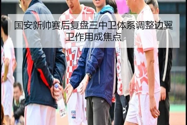 国安新帅赛后复盘三中卫体系调整边翼卫作用成焦点