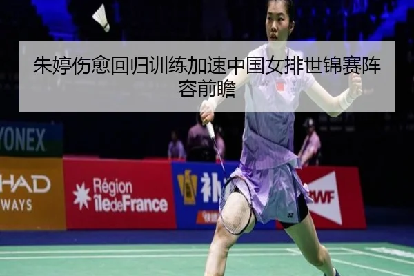 朱婷伤愈回归训练加速中国女排世锦赛阵容前瞻